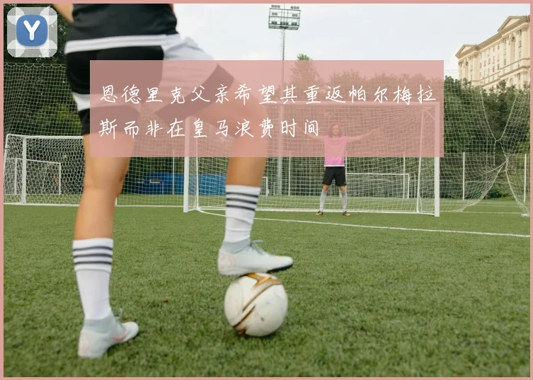 恩德里克父亲希望其重返帕尔梅拉斯而非在皇马浪费时间