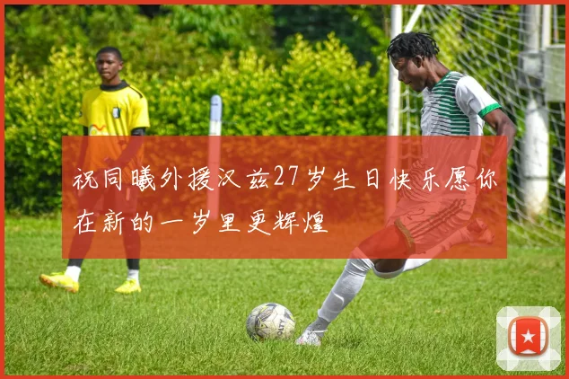祝同曦外援汉兹27岁生日快乐愿你在新的一岁里更辉煌