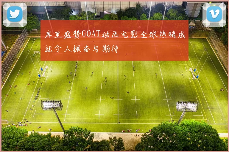 库里盛赞GOAT动画电影全球热销成就令人振奋与期待