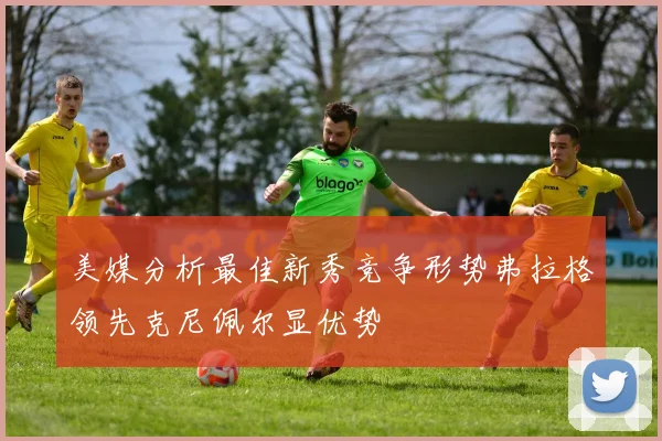 美媒分析最佳新秀竞争形势弗拉格领先克尼佩尔显优势
