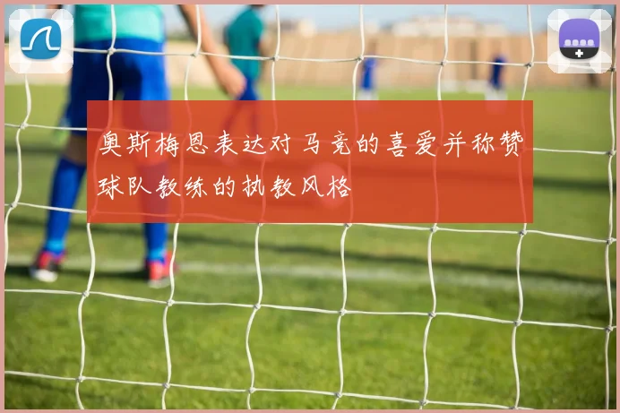 奥斯梅恩表达对马竞的喜爱并称赞球队教练的执教风格