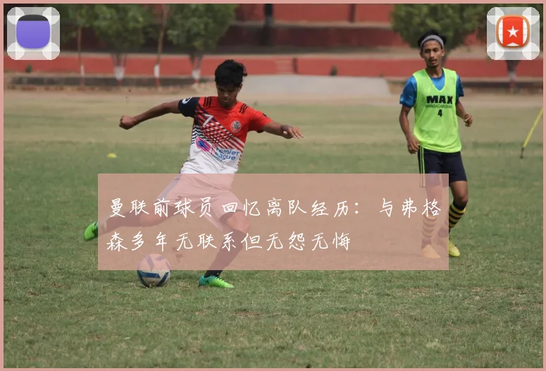 曼联前球员回忆离队经历：与弗格森多年无联系但无怨无悔
