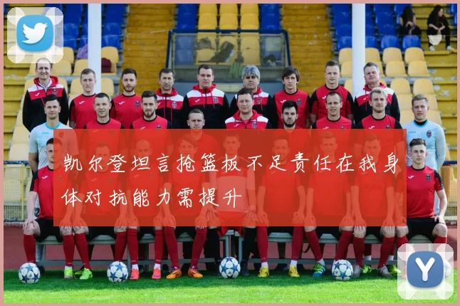 凯尔登坦言抢篮板不足责任在我身体对抗能力需提升