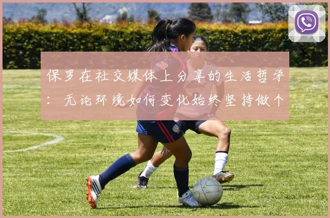 保罗在社交媒体上分享的生活哲学：无论环境如何变化始终坚持做个好人