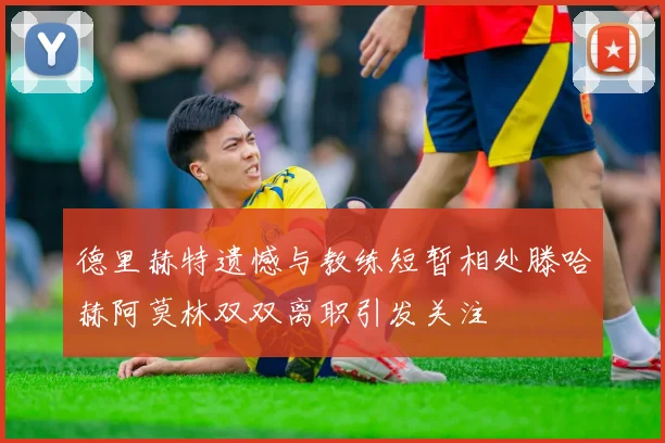 德里赫特遗憾与教练短暂相处滕哈赫阿莫林双双离职引发关注