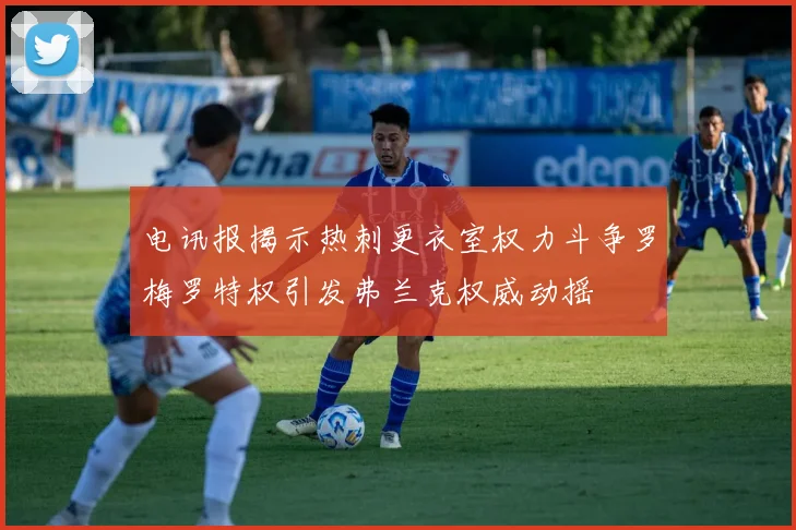 电讯报揭示热刺更衣室权力斗争罗梅罗特权引发弗兰克权威动摇