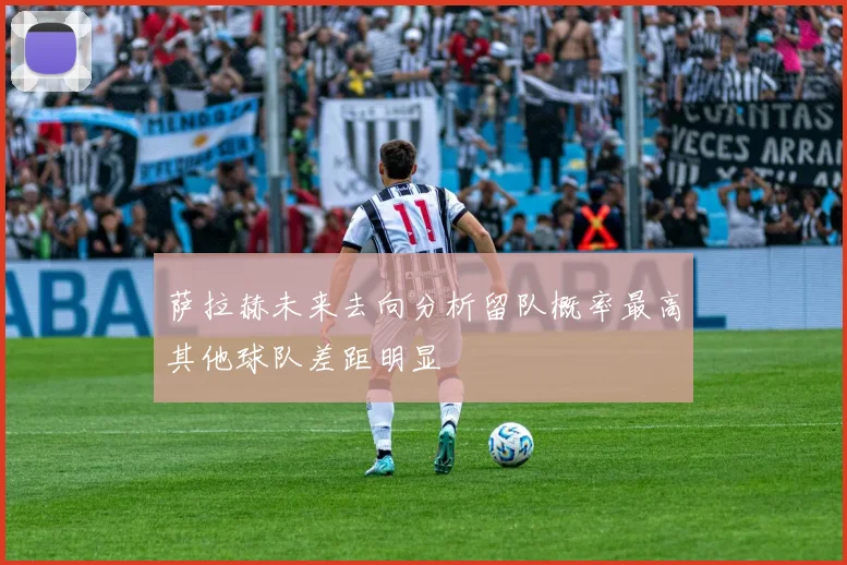 萨拉赫未来去向分析留队概率最高其他球队差距明显