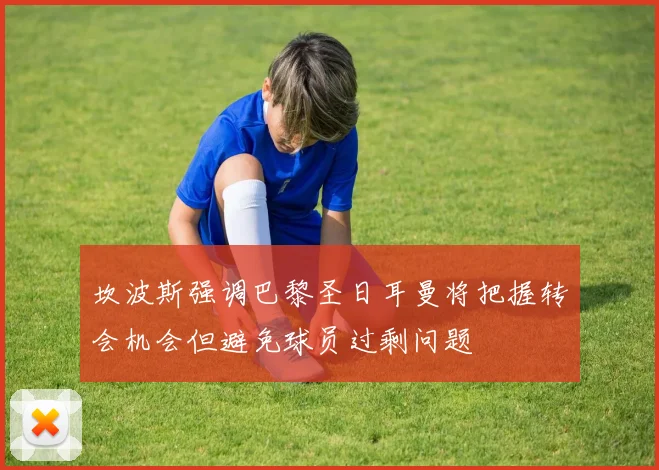 坎波斯强调巴黎圣日耳曼将把握转会机会但避免球员过剩问题