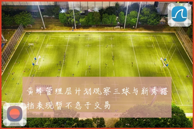 黄蜂管理层计划观察三球与新秀搭档表现暂不急于交易