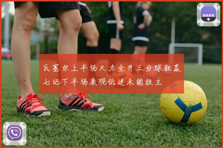 瓦塞尔上半场火力全开三分球狂轰七记下半场表现低迷未能救主