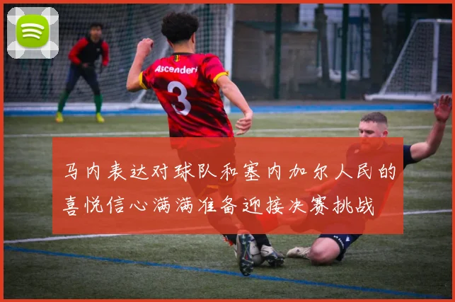 马内表达对球队和塞内加尔人民的喜悦信心满满准备迎接决赛挑战