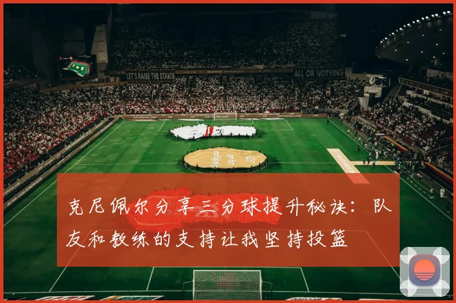 克尼佩尔分享三分球提升秘诀：队友和教练的支持让我坚持投篮