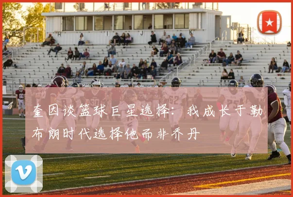 奎因谈篮球巨星选择：我成长于勒布朗时代选择他而非乔丹