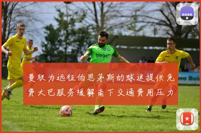 曼联为远征伯恩茅斯的球迷提供免费大巴服务缓解南下交通费用压力