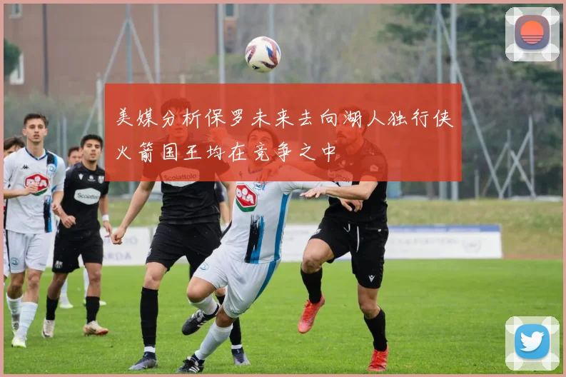 美媒分析保罗未来去向湖人独行侠火箭国王均在竞争之中