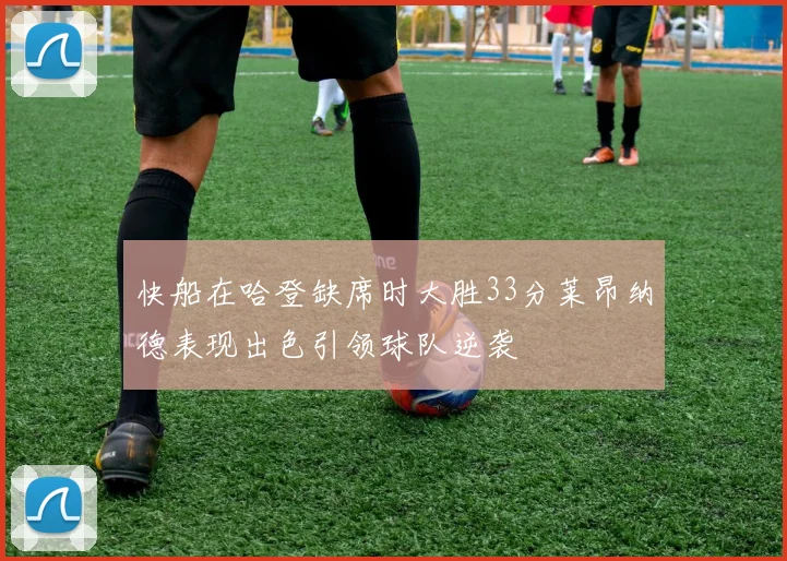快船在哈登缺席时大胜33分莱昂纳德表现出色引领球队逆袭