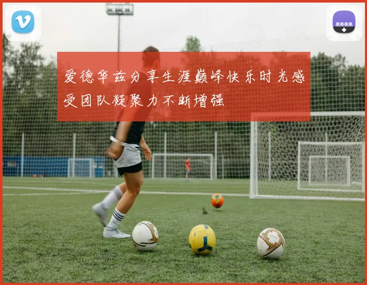 爱德华兹分享生涯巅峰快乐时光感受团队凝聚力不断增强