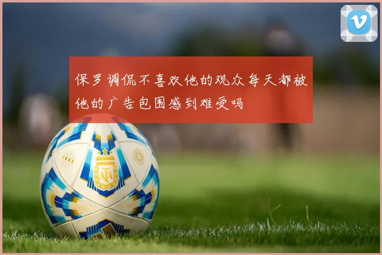 保罗调侃不喜欢他的观众每天都被他的广告包围感到难受吗