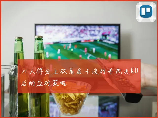六人得分上双乌度卡谈对手包夹KD后的应对策略