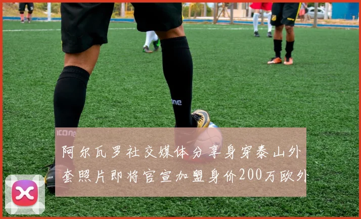 阿尔瓦罗社交媒体分享身穿泰山外套照片即将官宣加盟身价200万欧外援