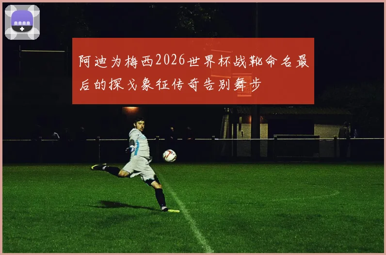 阿迪为梅西2026世界杯战靴命名最后的探戈象征传奇告别舞步