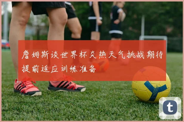 詹姆斯谈世界杯炎热天气挑战期待提前适应训练准备