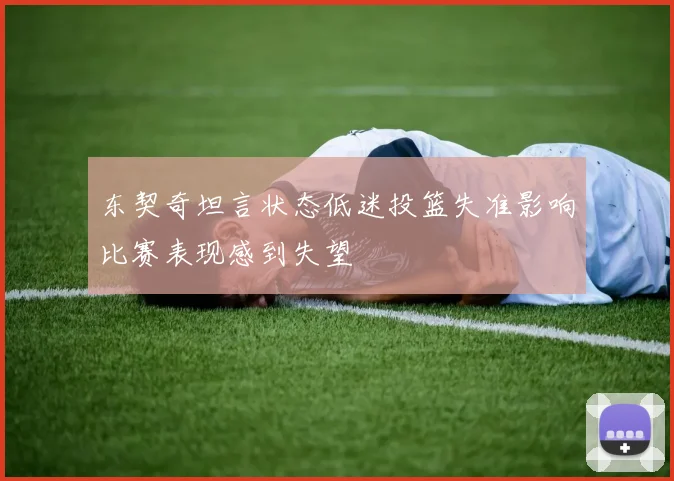东契奇坦言状态低迷投篮失准影响比赛表现感到失望