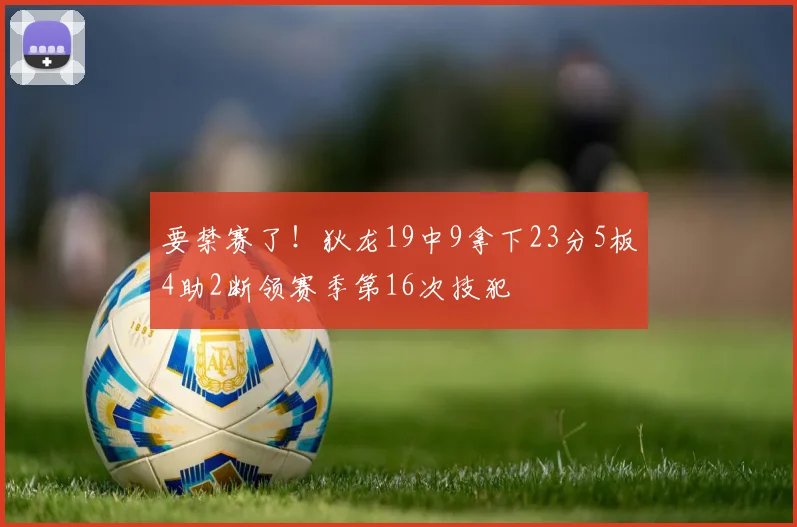 要禁赛了！狄龙19中9拿下23分5板4助2断领赛季第16次技犯