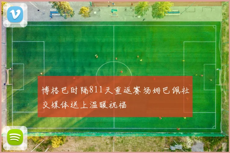博格巴时隔811天重返赛场姆巴佩社交媒体送上温暖祝福