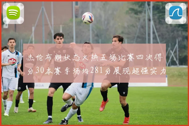 杰伦布朗状态火热五场比赛四次得分30本赛季场均281分展现超强实力