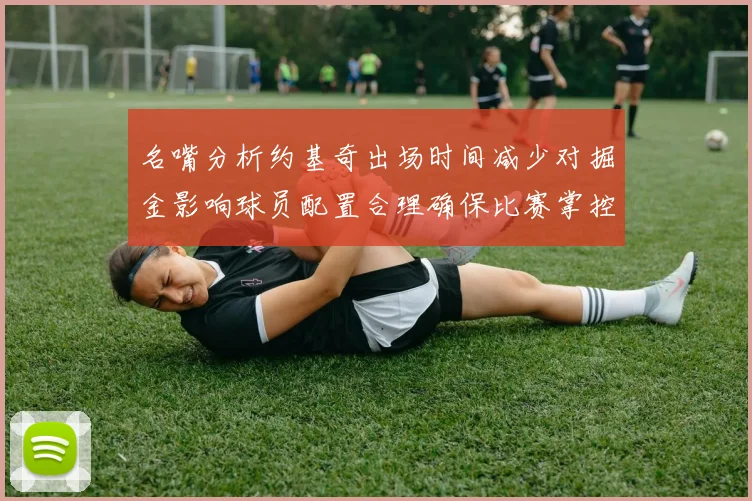 名嘴分析约基奇出场时间减少对掘金影响球员配置合理确保比赛掌控