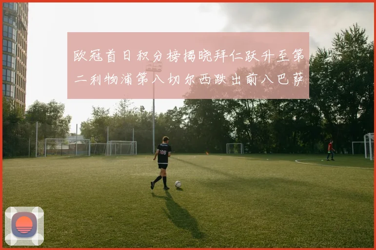 欧冠首日积分榜揭晓拜仁跃升至第二利物浦第八切尔西跌出前八巴萨暂列第十四