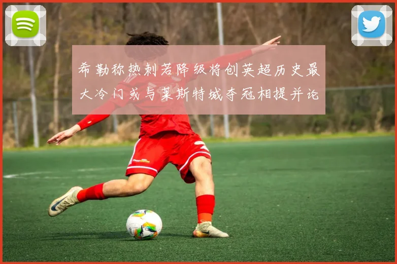 希勒称热刺若降级将创英超历史最大冷门或与莱斯特城夺冠相提并论