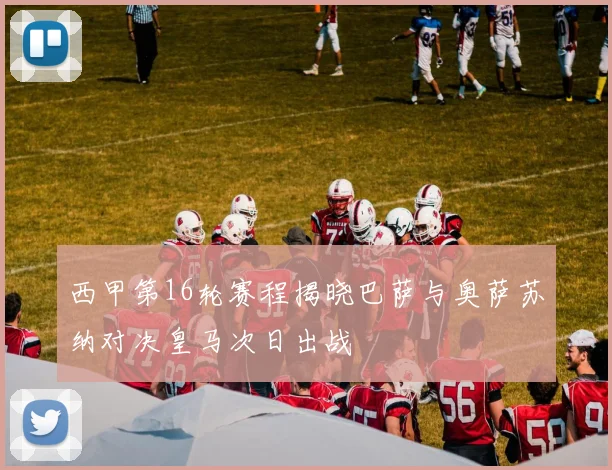 西甲第16轮赛程揭晓巴萨与奥萨苏纳对决皇马次日出战