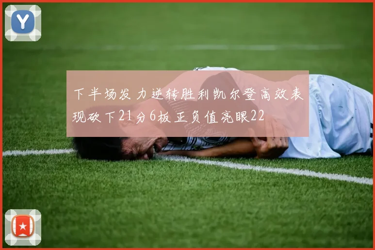 下半场发力逆转胜利凯尔登高效表现砍下21分6板正负值亮眼22