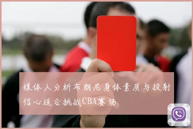 媒体人分析布朗尼身体素质与投射信心适合挑战CBA赛场