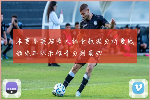本赛季英超重大机会数据分析曼城领先车队和枪手分列前四