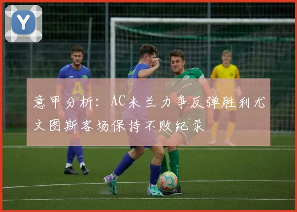 意甲分析：AC米兰力争反弹胜利尤文图斯客场保持不败纪录