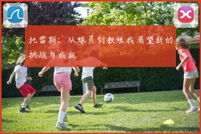 托雷斯：从球员到教练我渴望新的挑战与成就