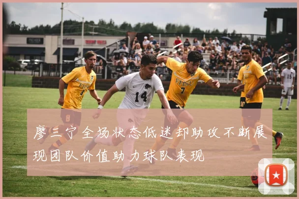 廖三宁全场状态低迷却助攻不断展现团队价值助力球队表现