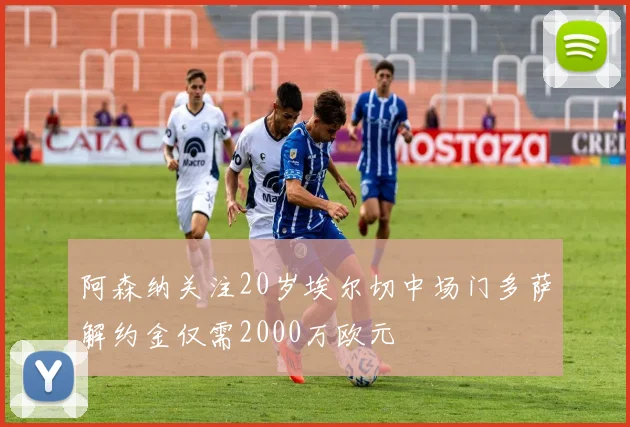 阿森纳关注20岁埃尔切中场门多萨解约金仅需2000万欧元