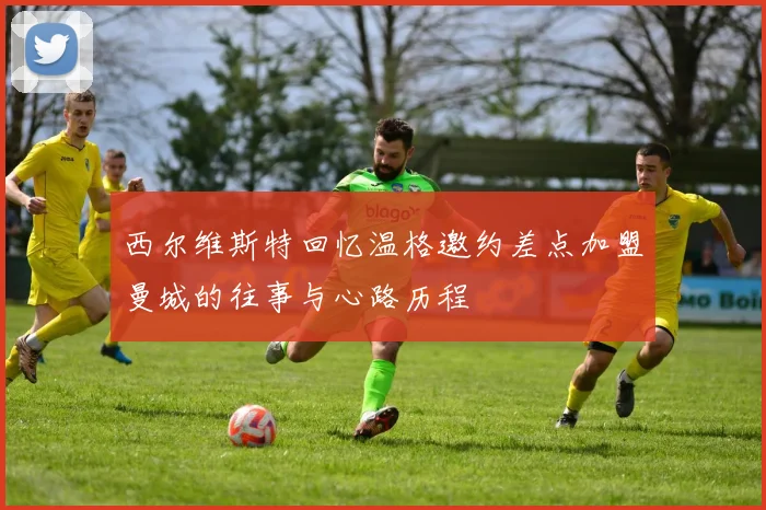 西尔维斯特回忆温格邀约差点加盟曼城的往事与心路历程