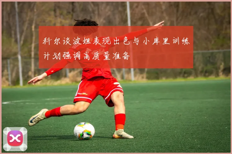 科尔谈波姐表现出色与小库里训练计划强调高质量准备
