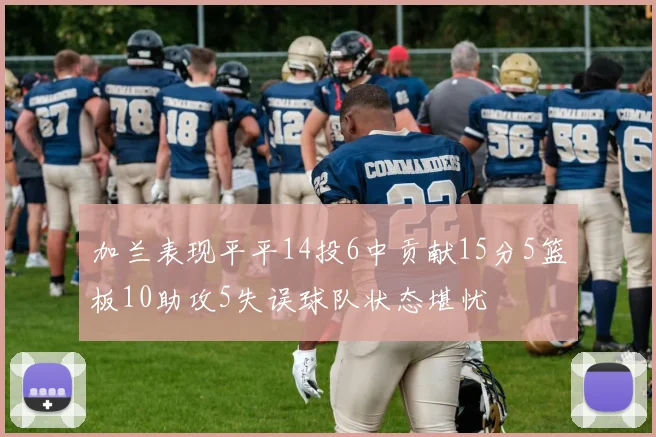 加兰表现平平14投6中贡献15分5篮板10助攻5失误球队状态堪忧