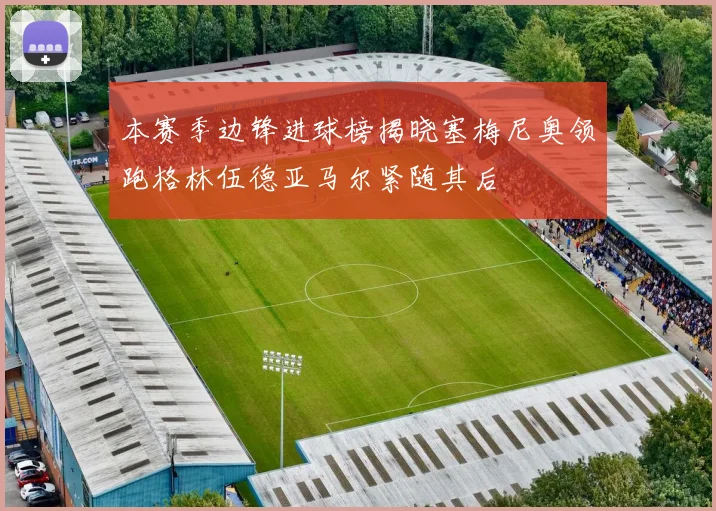 本赛季边锋进球榜揭晓塞梅尼奥领跑格林伍德亚马尔紧随其后