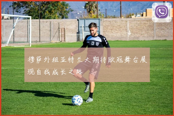 穆萨外租亚特兰大期待欧冠舞台展现自我成长之路