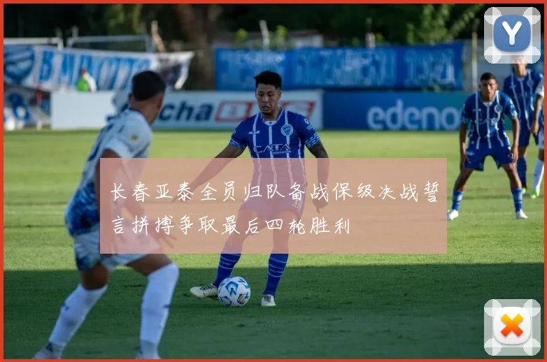 长春亚泰全员归队备战保级决战誓言拼搏争取最后四轮胜利