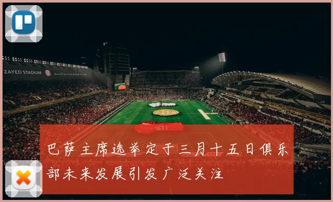 巴萨主席选举定于三月十五日俱乐部未来发展引发广泛关注