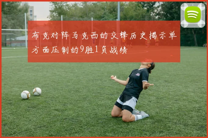 布克对阵马克西的交锋历史揭示单方面压制的9胜1负战绩