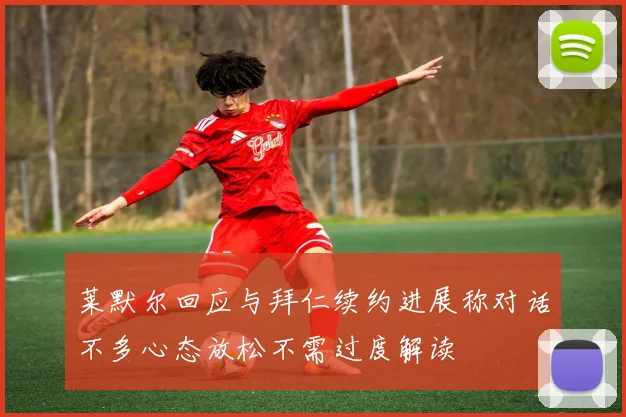 莱默尔回应与拜仁续约进展称对话不多心态放松不需过度解读
